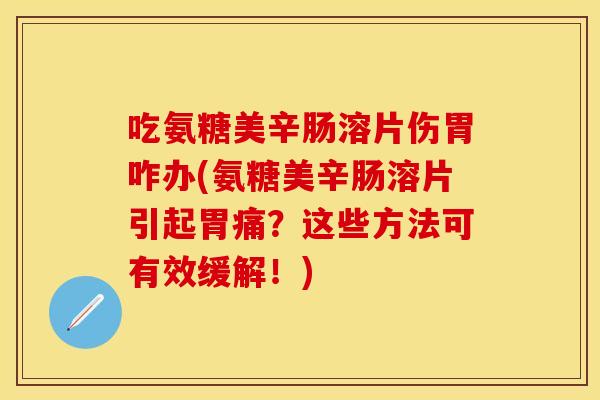 吃氨糖美辛肠溶片伤胃咋办(氨糖美辛肠溶片引起胃痛？这些方法可有效缓解！)