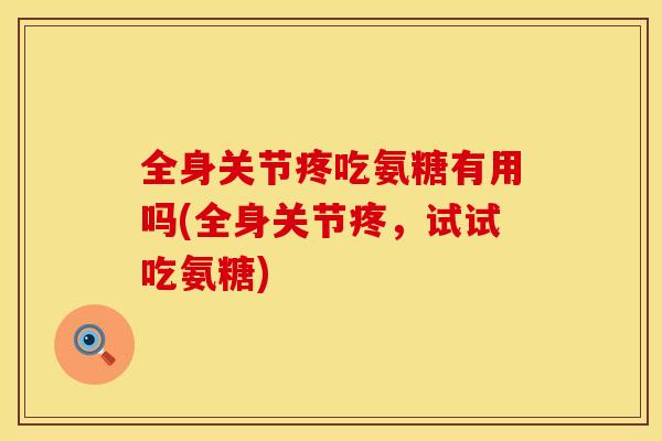 全身关节疼吃氨糖有用吗(全身关节疼，试试吃氨糖)
