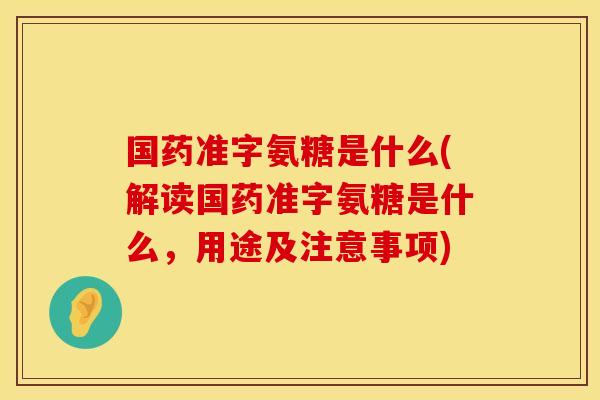 国药准字氨糖是什么(解读国药准字氨糖是什么，用途及注意事项)