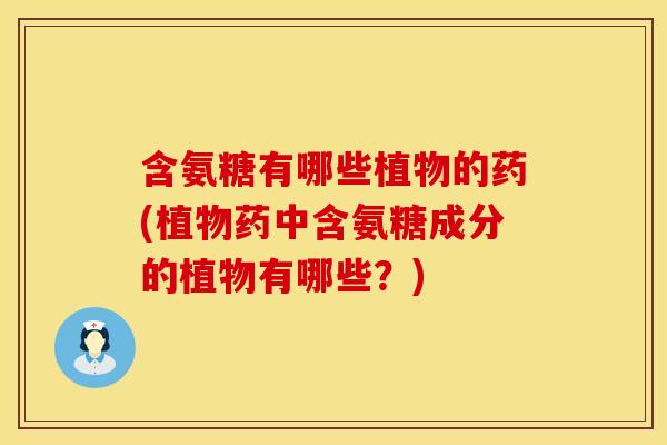 含氨糖有哪些植物的药(植物药中含氨糖成分的植物有哪些？)