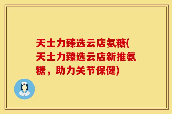 天士力臻选云店氨糖(天士力臻选云店新推氨糖，助力关节保健)