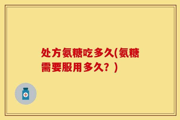处方氨糖吃多久(氨糖需要服用多久？)