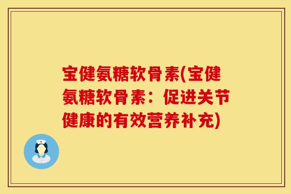 宝健氨糖软骨素(宝健氨糖软骨素：促进关节健康的有效营养补充)