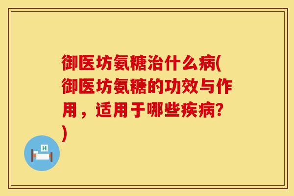 御医坊氨糖治什么病(御医坊氨糖的功效与作用，适用于哪些疾病？)