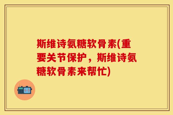 斯维诗氨糖软骨素(重要关节保护，斯维诗氨糖软骨素来帮忙)