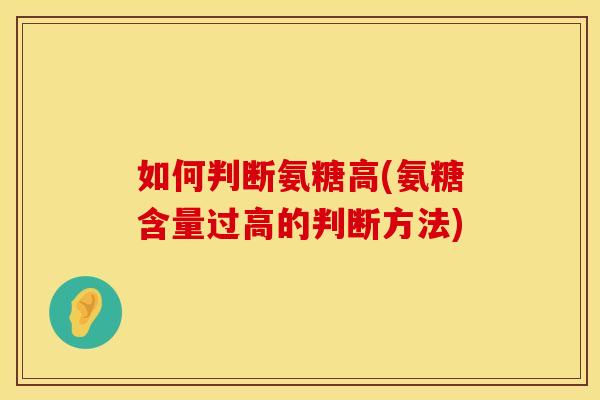如何判断氨糖高(氨糖含量过高的判断方法)