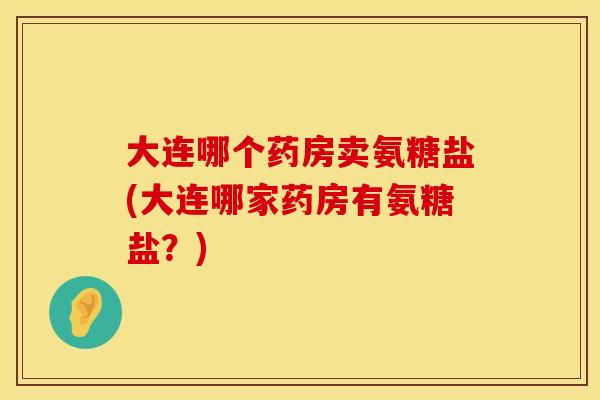 大连哪个药房卖氨糖盐(大连哪家药房有氨糖盐？)