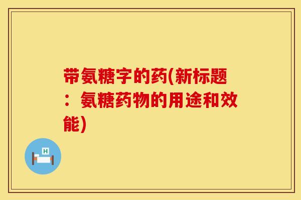 带氨糖字的药(新标题：氨糖药物的用途和效能)