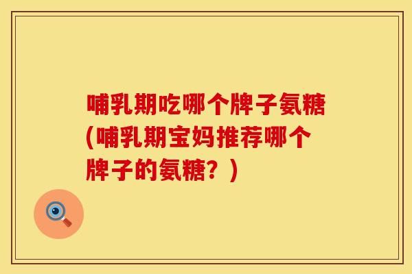 哺乳期吃哪个牌子氨糖(哺乳期宝妈推荐哪个牌子的氨糖？)