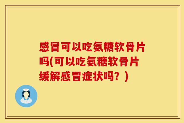 感冒可以吃氨糖软骨片吗(可以吃氨糖软骨片缓解感冒症状吗？)