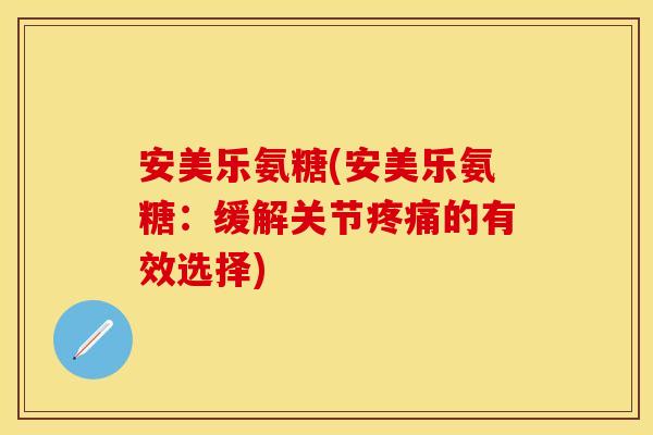 安美乐氨糖(安美乐氨糖：缓解关节疼痛的有效选择)