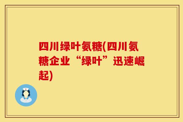 四川绿叶氨糖(四川氨糖企业“绿叶”迅速崛起)