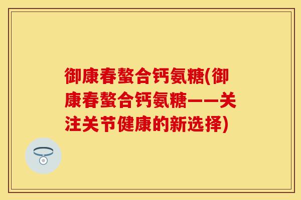 御康春螯合钙氨糖(御康春螯合钙氨糖——关注关节健康的新选择)