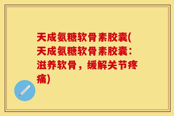 天成氨糖软骨素胶囊(天成氨糖软骨素胶囊：滋养软骨，缓解关节疼痛)