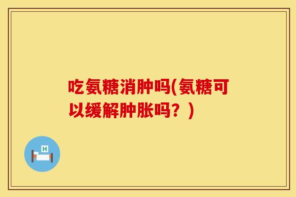 吃氨糖消肿吗(氨糖可以缓解肿胀吗？)
