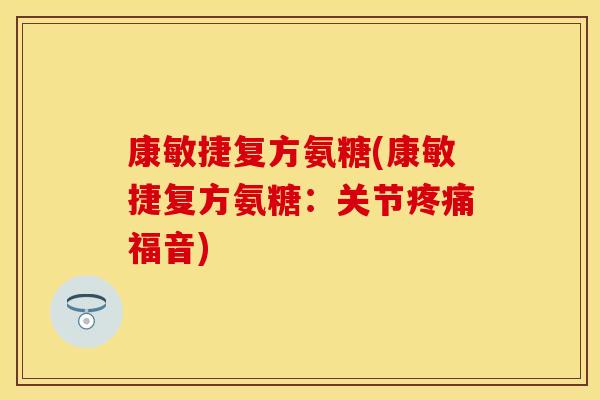 康敏捷复方氨糖(康敏捷复方氨糖：关节疼痛福音)