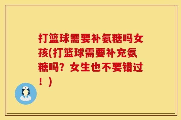 打篮球需要补氨糖吗女孩(打篮球需要补充氨糖吗？女生也不要错过！)