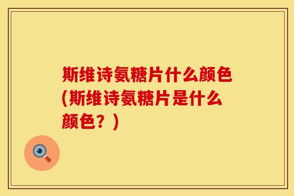 斯维诗氨糖片什么颜色(斯维诗氨糖片是什么颜色？)