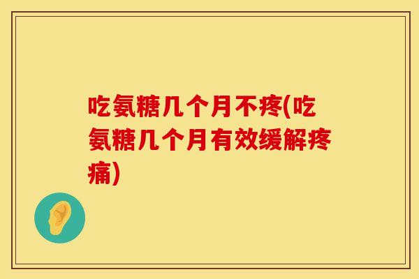 吃氨糖几个月不疼(吃氨糖几个月有效缓解疼痛)