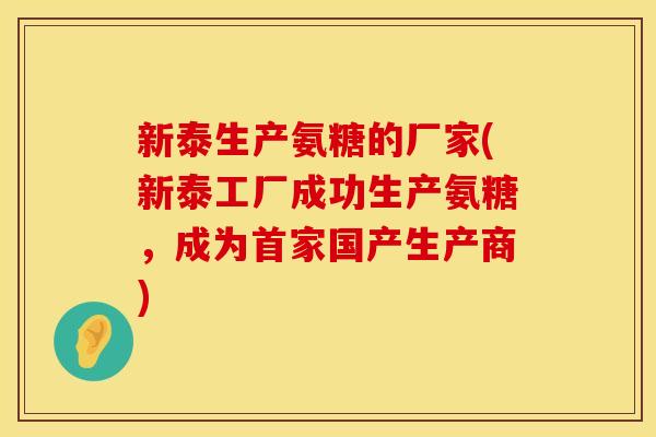 新泰生产氨糖的厂家(新泰工厂成功生产氨糖，成为首家国产生产商)