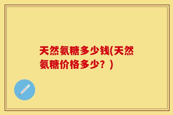 天然氨糖多少钱(天然氨糖价格多少？)