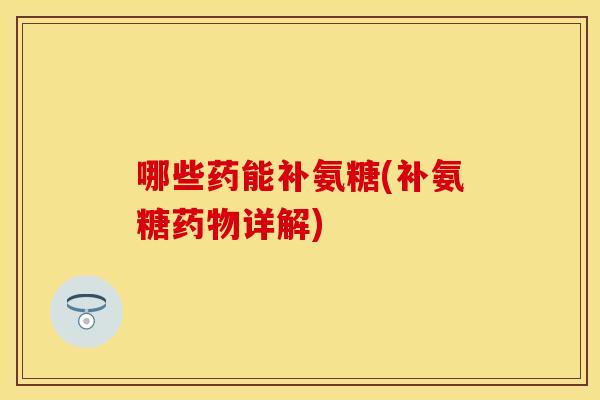 哪些药能补氨糖(补氨糖药物详解)