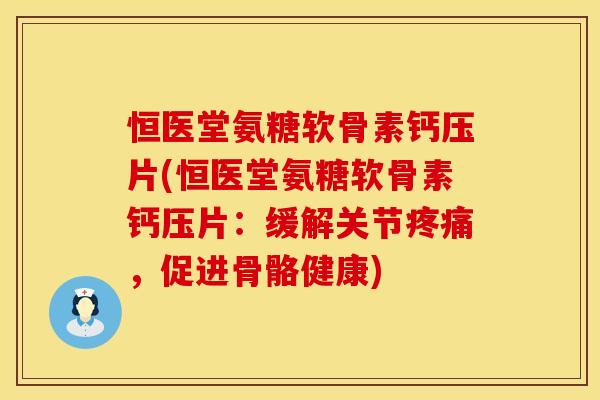恒医堂氨糖软骨素钙压片(恒医堂氨糖软骨素钙压片：缓解关节疼痛，促进骨骼健康)