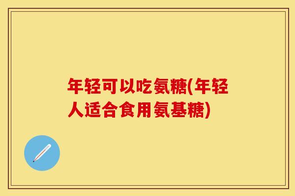 年轻可以吃氨糖(年轻人适合食用氨基糖)