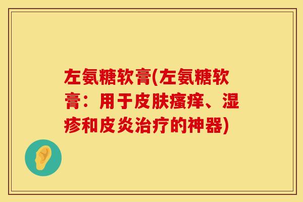 左氨糖软膏(左氨糖软膏：用于皮肤瘙痒、湿疹和皮炎治疗的神器)