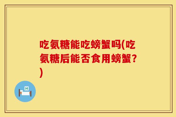 吃氨糖能吃螃蟹吗(吃氨糖后能否食用螃蟹？)
