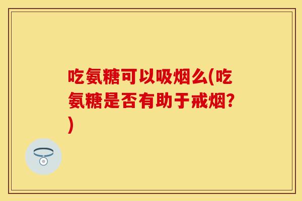吃氨糖可以吸烟么(吃氨糖是否有助于戒烟？)