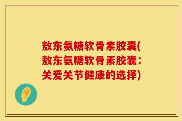 敖东氨糖软骨素胶囊(敖东氨糖软骨素胶囊：关爱关节健康的选择)