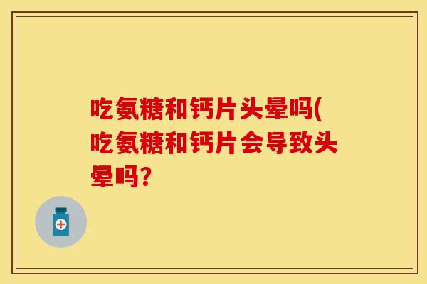 吃氨糖和钙片头晕吗(吃氨糖和钙片会导致头晕吗？