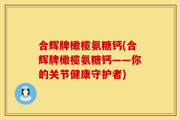合辉牌橄榄氨糖钙(合辉牌橄榄氨糖钙——你的关节健康守护者)
