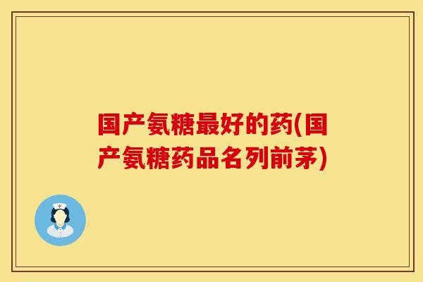国产氨糖最好的药(国产氨糖药品名列前茅)