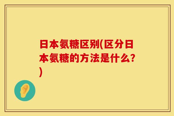 日本氨糖区别(区分日本氨糖的方法是什么？)