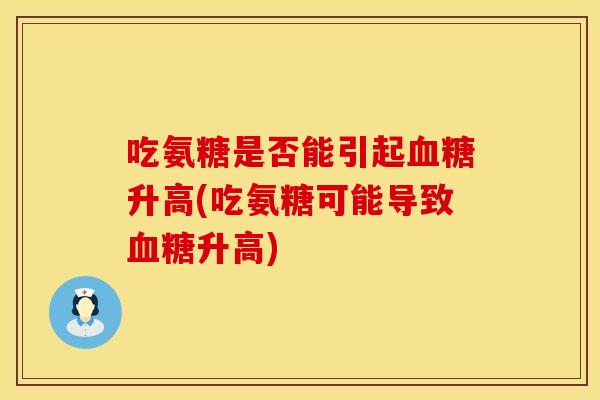 吃氨糖是否能引起血糖升高(吃氨糖可能导致血糖升高)