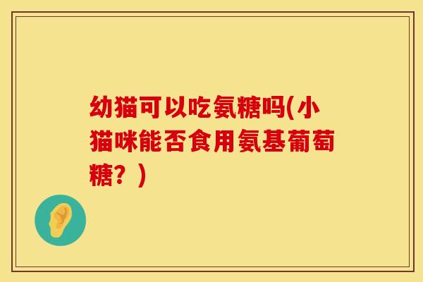 幼猫可以吃氨糖吗(小猫咪能否食用氨基葡萄糖？)
