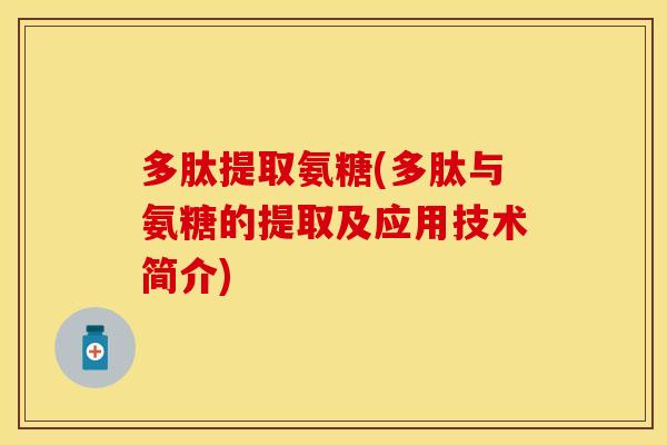 多肽提取氨糖(多肽与氨糖的提取及应用技术简介)