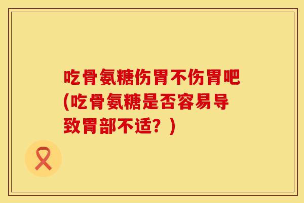 吃骨氨糖伤胃不伤胃吧(吃骨氨糖是否容易导致胃部不适？)