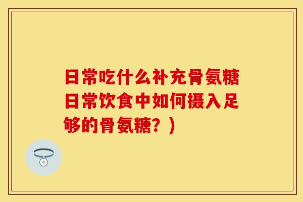 日常吃什么补充骨氨糖日常饮食中如何摄入足够的骨氨糖？)