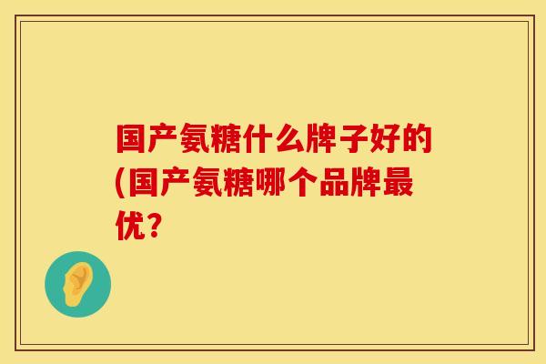 国产氨糖什么牌子好的(国产氨糖哪个品牌最优？