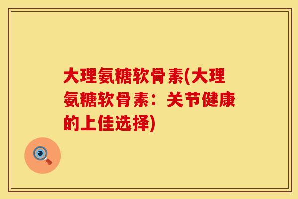 大理氨糖软骨素(大理氨糖软骨素：关节健康的上佳选择)