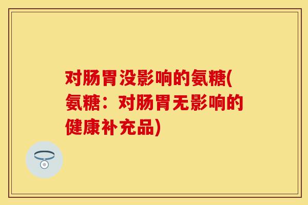 对肠胃没影响的氨糖(氨糖：对肠胃无影响的健康补充品)