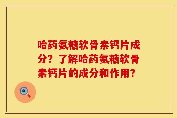 哈药氨糖软骨素钙片成分？了解哈药氨糖软骨素钙片的成分和作用？