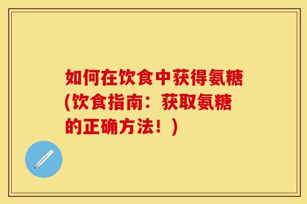 如何在饮食中获得氨糖(饮食指南：获取氨糖的正确方法！)