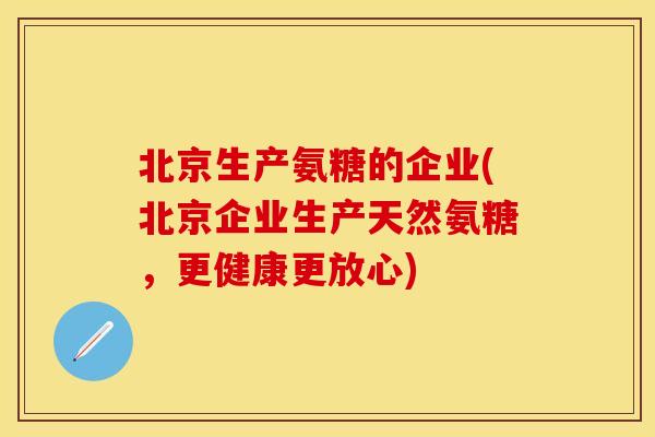 北京生产氨糖的企业(北京企业生产天然氨糖，更健康更放心)