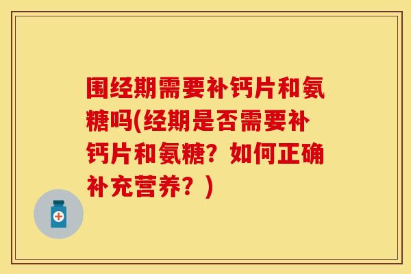 围经期需要补钙片和氨糖吗(经期是否需要补钙片和氨糖？如何正确补充营养？)