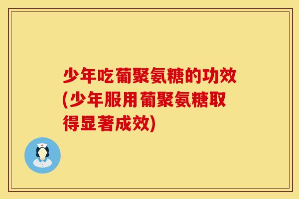 少年吃葡聚氨糖的功效(少年服用葡聚氨糖取得显著成效)