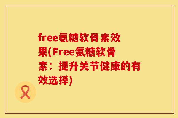 free氨糖软骨素效果(Free氨糖软骨素：提升关节健康的有效选择)